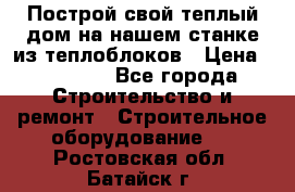 Построй свой теплый дом на нашем станке из теплоблоков › Цена ­ 90 000 - Все города Строительство и ремонт » Строительное оборудование   . Ростовская обл.,Батайск г.